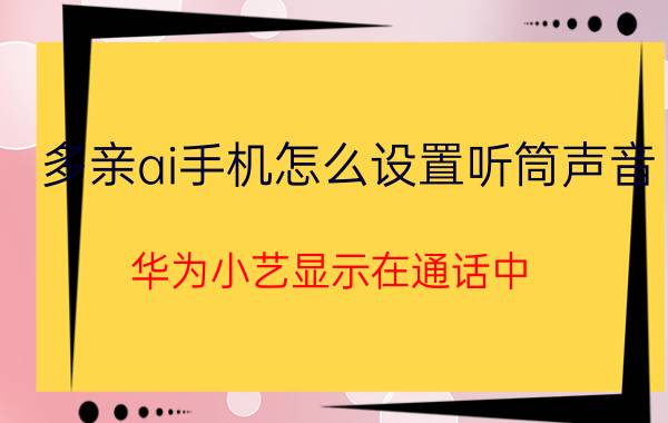 多亲ai手机怎么设置听筒声音 华为小艺显示在通话中？